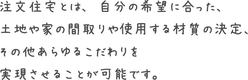 注文住宅とは、自分の希望に合った、土地や家の間取りや使用する材質の決定、その他あらゆるこだわりを実現させることが可能です。